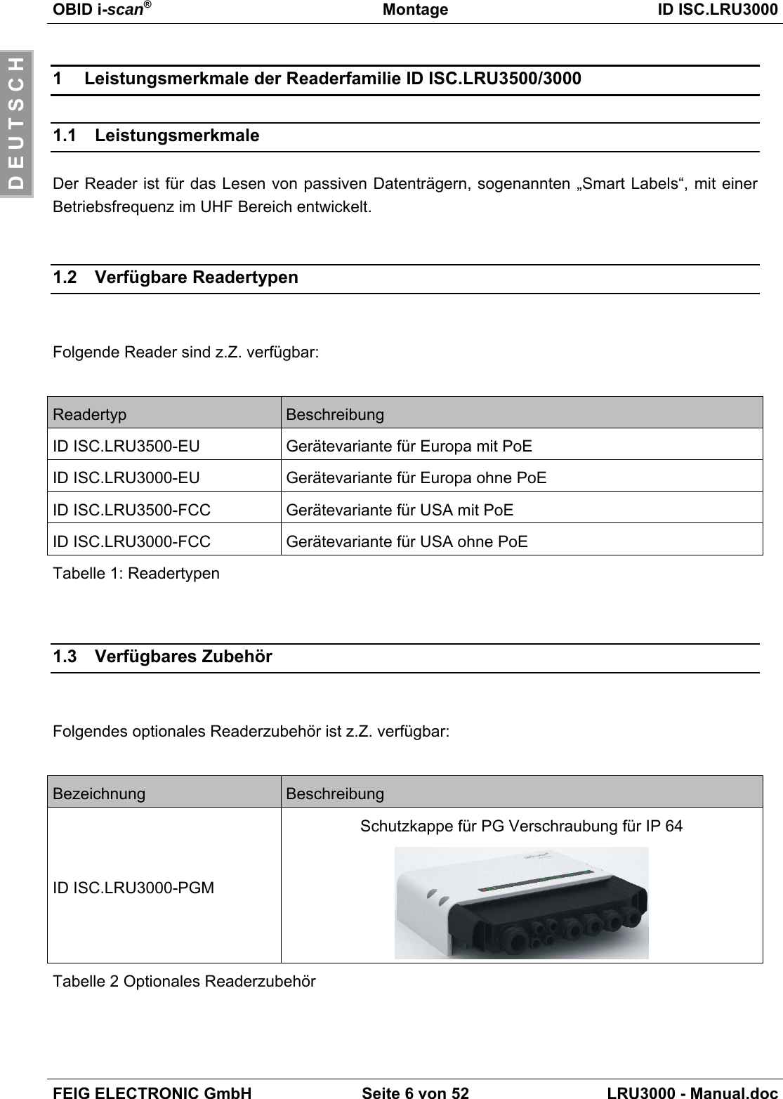 OBID i-scan®Montage ID ISC.LRU3000FEIG ELECTRONIC GmbH Seite 6 von 52 LRU3000 - Manual.docD E U T S C H1  Leistungsmerkmale der Readerfamilie ID ISC.LRU3500/30001.1 LeistungsmerkmaleDer Reader ist für das Lesen von passiven Datenträgern, sogenannten „Smart Labels“, mit einerBetriebsfrequenz im UHF Bereich entwickelt.1.2 Verfügbare ReadertypenFolgende Reader sind z.Z. verfügbar:Readertyp BeschreibungID ISC.LRU3500-EU Gerätevariante für Europa mit PoEID ISC.LRU3000-EU Gerätevariante für Europa ohne PoEID ISC.LRU3500-FCC Gerätevariante für USA mit PoEID ISC.LRU3000-FCC Gerätevariante für USA ohne PoETabelle 1: Readertypen1.3 Verfügbares ZubehörFolgendes optionales Readerzubehör ist z.Z. verfügbar:Bezeichnung BeschreibungID ISC.LRU3000-PGMSchutzkappe für PG Verschraubung für IP 64Tabelle 2 Optionales Readerzubehör
