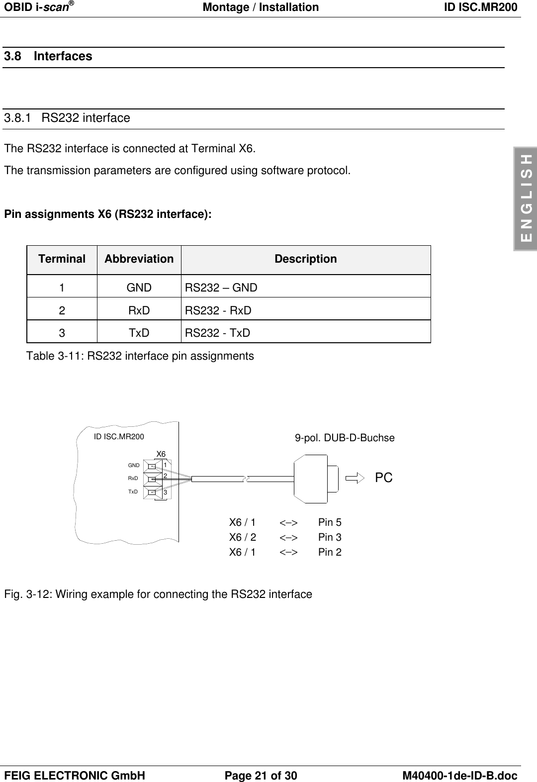 OBID i-scan®Montage / Installation ID ISC.MR200FEIG ELECTRONIC GmbH Page 21 of 30 M40400-1de-ID-B.docENGLISH3.8 Interfaces3.8.1 RS232 interfaceThe RS232 interface is connected at Terminal X6.The transmission parameters are configured using software protocol.Pin assignments X6 (RS232 interface):Terminal Abbreviation Description1GND RS232 – GND2RxD RS232 - RxD3TxD RS232 - TxDTable 3-11: RS232 interface pin assignmentsFig. 3-12: Wiring example for connecting the RS232 interfacePC&lt;−&gt;&lt;−&gt;&lt;−&gt;9-pol. DUB-D-BuchseTxDRxDGNDID ISC.MR200X6321X6 / 1 Pin 5Pin 3Pin 2X6 / 2X6 / 1