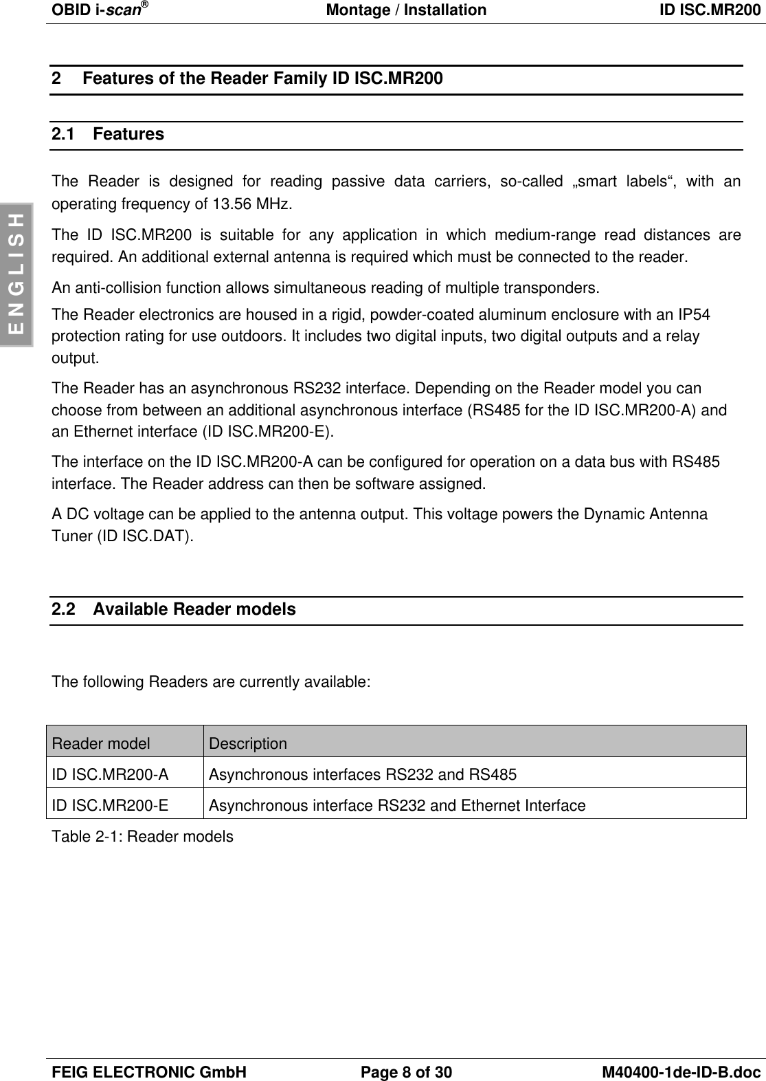 OBID i-scan®Montage / Installation ID ISC.MR200FEIG ELECTRONIC GmbH Page 8of 30 M40400-1de-ID-B.docENGLISH2Features of the Reader Family ID ISC.MR2002.1 FeaturesThe Reader is designed for reading passive data carriers, so-called „smart labels“, with anoperating frequency of 13.56 MHz.The ID ISC.MR200 is suitable for any application in which medium-range read distances arerequired. An additional external antenna is required which must be connected to the reader.An anti-collision function allows simultaneous reading of multiple transponders.The Reader electronics are housed in a rigid, powder-coated aluminum enclosure with an IP54protection rating for use outdoors. It includes two digital inputs, two digital outputs and a relayoutput.The Reader has an asynchronous RS232 interface. Depending on the Reader model you canchoose from between an additional asynchronous interface (RS485 for the ID ISC.MR200-A) andan Ethernet interface (ID ISC.MR200-E).The interface on the ID ISC.MR200-A can be configured for operation on a data bus with RS485interface. The Reader address can then be software assigned.A DC voltage can be applied to the antenna output. This voltage powers the Dynamic AntennaTuner (ID ISC.DAT).2.2 Available Reader modelsThe following Readers are currently available:Reader model DescriptionID ISC.MR200-A Asynchronous interfaces RS232 and RS485ID ISC.MR200-E Asynchronous interface RS232 and Ethernet InterfaceTable 2-1: Reader models