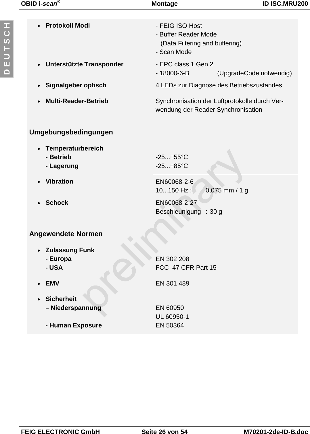 OBID i-scan®Montage ID ISC.MRU200FEIG ELECTRONIC GmbH Seite 26 von 54 M70201-2de-ID-B.docD E U T S C H• Protokoll Modi - FEIG ISO Host- Buffer Reader Mode(Data Filtering and buffering)- Scan Mode• Unterstützte Transponder - EPC class 1 Gen 2- 18000-6-B  (UpgradeCode notwendig)• Signalgeber optisch 4 LEDs zur Diagnose des Betriebszustandes• Multi-Reader-Betrieb Synchronisation der Luftprotokolle durch Ver-wendung der Reader SynchronisationUmgebungsbedingungen• Temperaturbereich- Betrieb- Lagerung-25...+55°C-25...+85°C• Vibration EN60068-2-610...150 Hz : 0,075 mm / 1 g• Schock EN60068-2-27Beschleunigung : 30 gAngewendete Normen• Zulassung Funk- Europa- USAEN 302 208FCC  47 CFR Part 15• EMV EN 301 489• Sicherheit– Niederspannung- Human ExposureEN 60950UL 60950-1EN 50364