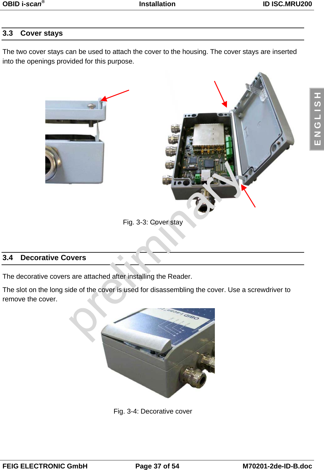 OBID i-scan®Installation ID ISC.MRU200FEIG ELECTRONIC GmbH Page 37 of 54 M70201-2de-ID-B.docE N G L I S H3.3 Cover staysThe two cover stays can be used to attach the cover to the housing. The cover stays are insertedinto the openings provided for this purpose.Fig. 3-3: Cover stay3.4 Decorative CoversThe decorative covers are attached after installing the Reader.The slot on the long side of the cover is used for disassembling the cover. Use a screwdriver toremove the cover.Fig. 3-4: Decorative cover