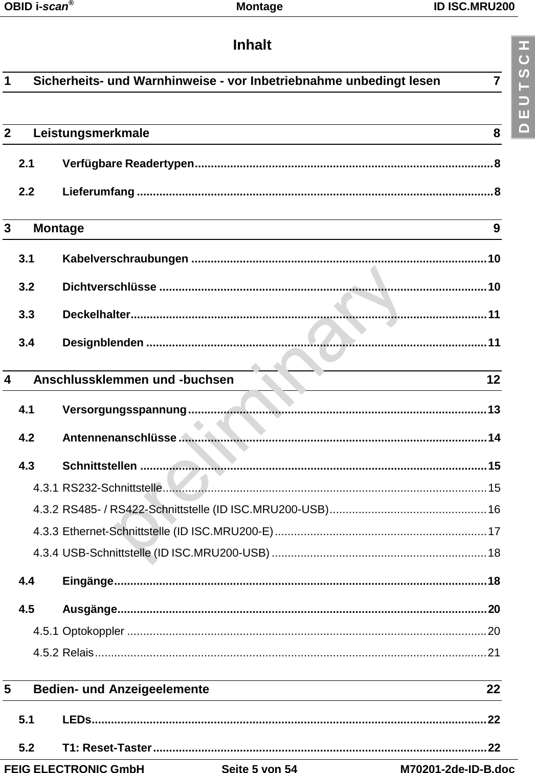 OBID i-scan®Montage ID ISC.MRU200FEIG ELECTRONIC GmbH Seite 5 von 54 M70201-2de-ID-B.docD E U T S C HInhalt1 Sicherheits- und Warnhinweise - vor Inbetriebnahme unbedingt lesen 72 Leistungsmerkmale 82.1 Verfügbare Readertypen.............................................................................................82.2 Lieferumfang ...............................................................................................................83 Montage 93.1 Kabelverschraubungen ............................................................................................103.2 Dichtverschlüsse ......................................................................................................103.3 Deckelhalter...............................................................................................................113.4 Designblenden ..........................................................................................................114 Anschlussklemmen und -buchsen 124.1 Versorgungsspannung.............................................................................................134.2 Antennenanschlüsse ................................................................................................144.3 Schnittstellen ............................................................................................................154.3.1 RS232-Schnittstelle.....................................................................................................154.3.2 RS485- / RS422-Schnittstelle (ID ISC.MRU200-USB).................................................164.3.3 Ethernet-Schnittstelle (ID ISC.MRU200-E)..................................................................174.3.4 USB-Schnittstelle (ID ISC.MRU200-USB) ...................................................................184.4 Eingänge....................................................................................................................184.5 Ausgänge...................................................................................................................204.5.1 Optokoppler ................................................................................................................204.5.2 Relais..........................................................................................................................215 Bedien- und Anzeigeelemente 225.1 LEDs...........................................................................................................................225.2 T1: Reset-Taster........................................................................................................22