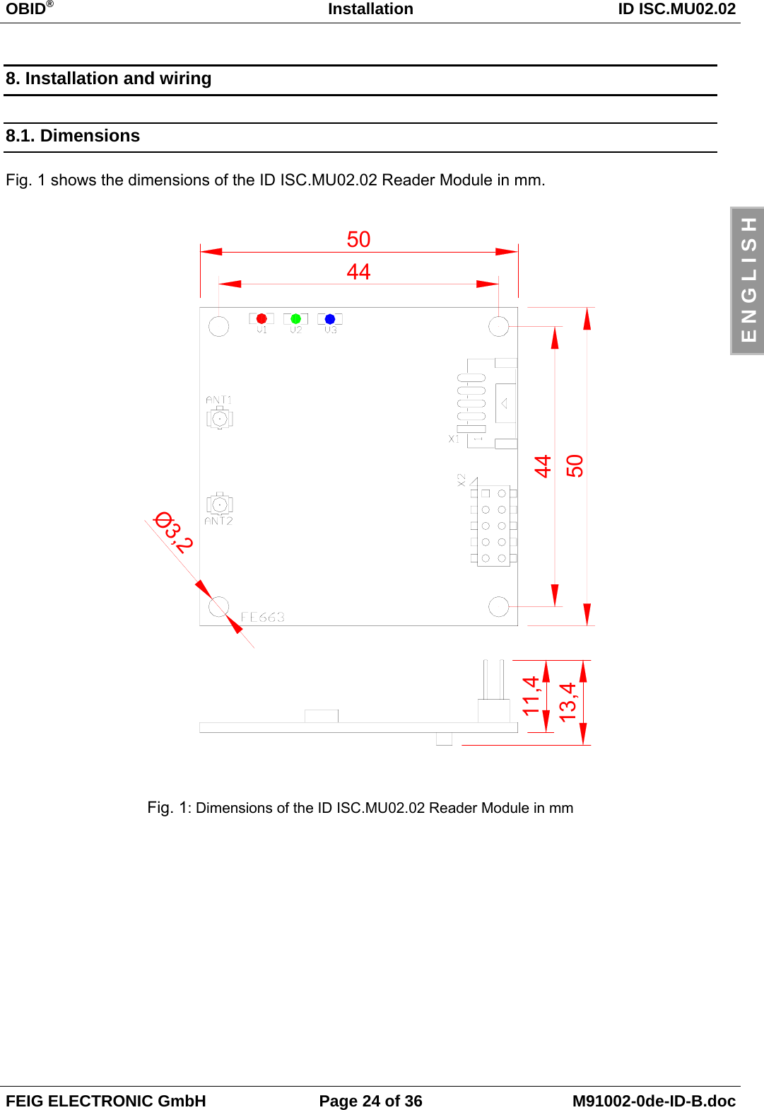 OBID®Installation ID ISC.MU02.02FEIG ELECTRONIC GmbH Page 24 of 36 M91002-0de-ID-B.docE N G L I S H8. Installation and wiring8.1. DimensionsFig. 1 shows the dimensions of the ID ISC.MU02.02 Reader Module in mm.Fig. 1: Dimensions of the ID ISC.MU02.02 Reader Module in mm13,450504444Ø3,211,4