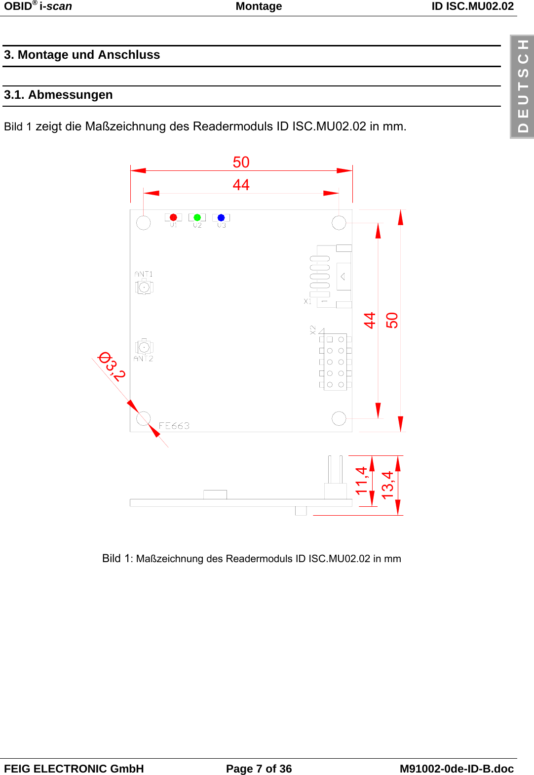 OBID® i-scan Montage ID ISC.MU02.02FEIG ELECTRONIC GmbH Page 7 of 36 M91002-0de-ID-B.docD E U T S C H3. Montage und Anschluss3.1. AbmessungenBild 1 zeigt die Maßzeichnung des Readermoduls ID ISC.MU02.02 in mm. Bild 1: Maßzeichnung des Readermoduls ID ISC.MU02.02 in mm13,450504444Ø3,211,4