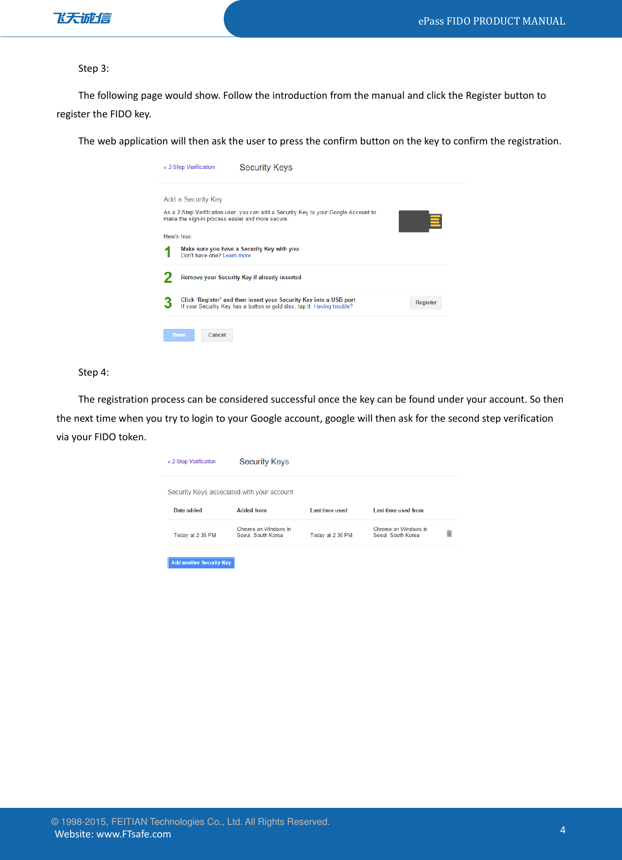 ePassFIDOPRODUCTMANUAL© 1998-2015, FEITIAN Technologies Co., Ltd. All Rights Reserved. Website:www.FTsafe.com4Step3:Thefollowingpagewouldshow.FollowtheintroductionfromthemanualandclicktheRegisterbuttontoregistertheFIDOkey.Thewebapplicationwillthenasktheusertopresstheconfirmbuttononthekeytoconfirmtheregistration.Step4:Theregistrationprocesscanbeconsideredsuccessfuloncethekeycanbefoundunderyouraccount.SothenthenexttimewhenyoutrytologintoyourGoogleaccount,googlewillthenaskforthesecondstepverificationviayourFIDOtoken.