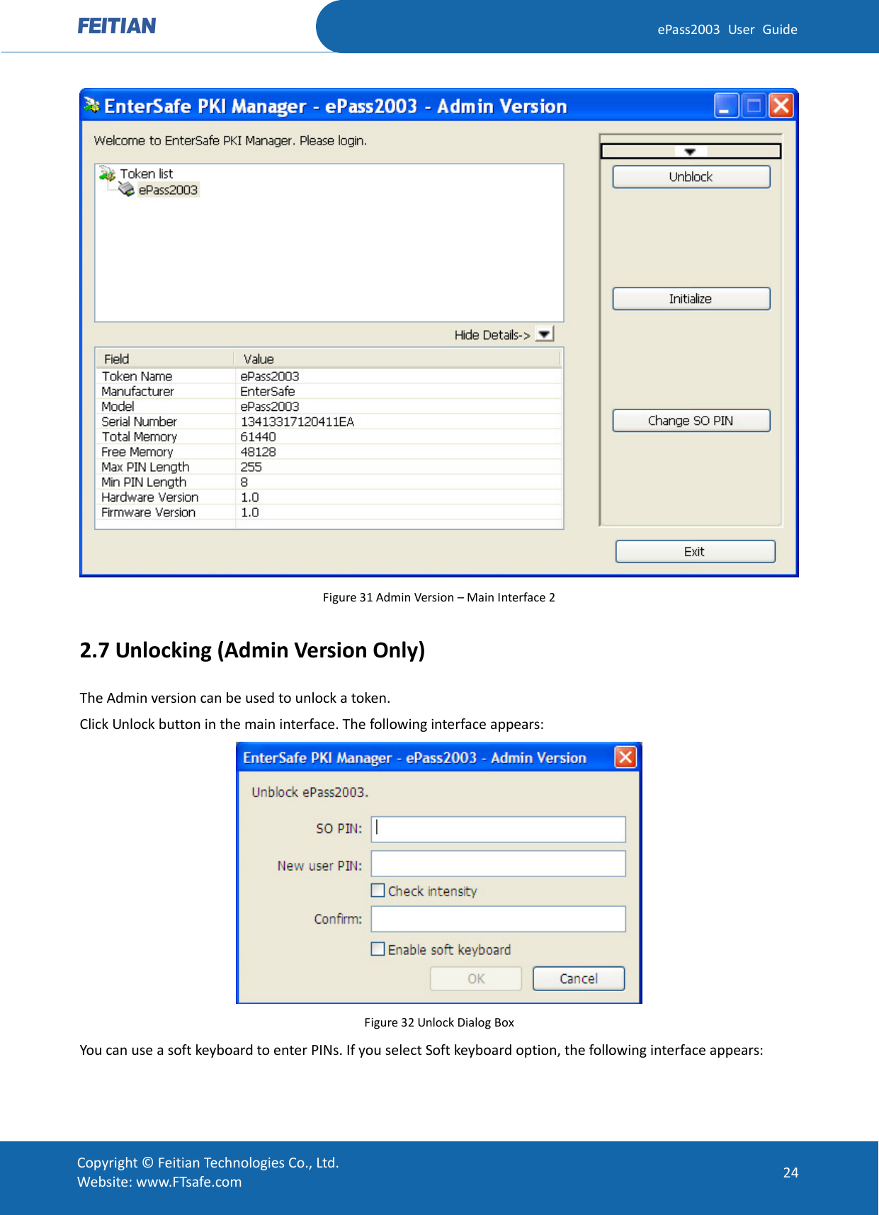  ePass2003 User Guide  Figure 31 Admin Version – Main Interface 2 2.7 Unlocking (Admin Version Only) The Admin version can be used to unlock a token. Click Unlock button in the main interface. The following interface appears:  Figure 32 Unlock Dialog Box You can use a soft keyboard to enter PINs. If you select Soft keyboard option, the following interface appears:  Copyright © Feitian Technologies Co., Ltd. Website: www.FTsafe.com 24 