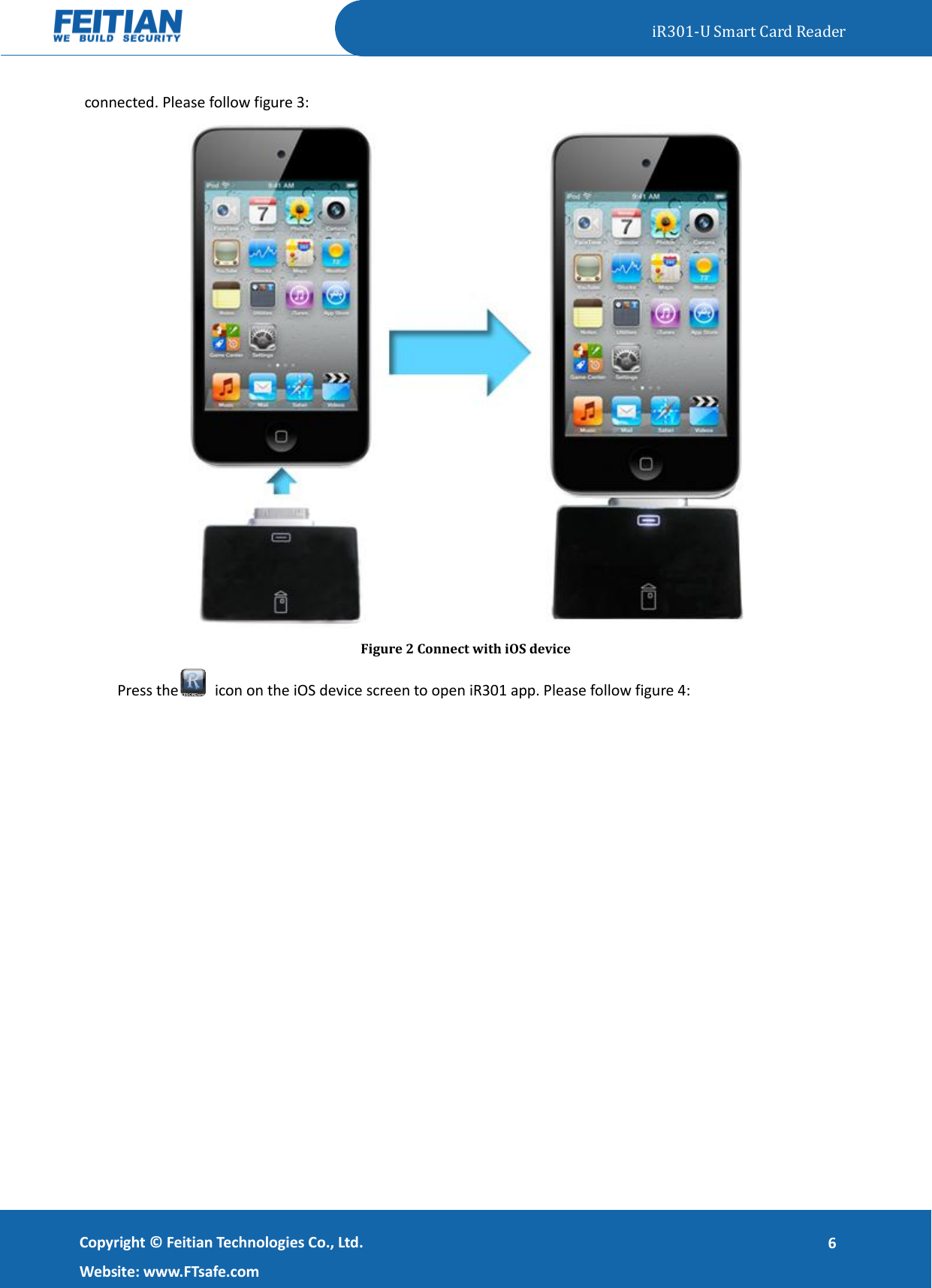   iR301-U Smart Card Reader   Copyright ©  Feitian Technologies Co., Ltd. Website: www.FTsafe.com 6 connected. Please follow figure 3:  Figure 2 Connect with iOS device   Press the   icon on the iOS device screen to open iR301 app. Please follow figure 4: 