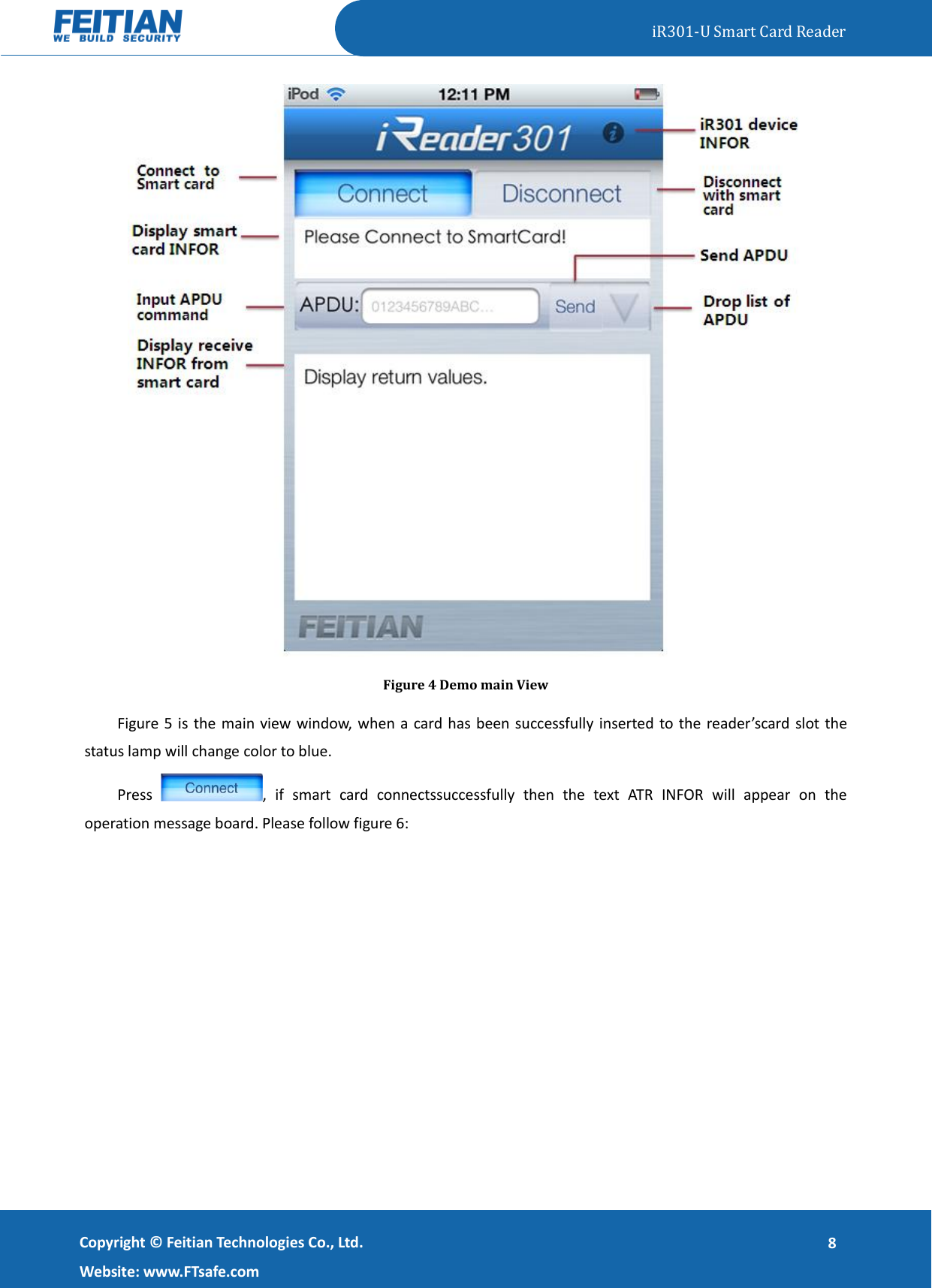   iR301-U Smart Card Reader   Copyright ©  Feitian Technologies Co., Ltd. Website: www.FTsafe.com 8  Figure 4 Demo main View Figure 5 is the main view window, when a card has been successfully inserted to the reader’scard slot the status lamp will change color to blue. Press  ,  if  smart  card  connectssuccessfully  then  the  text  ATR  INFOR  will  appear  on  the operation message board. Please follow figure 6: 