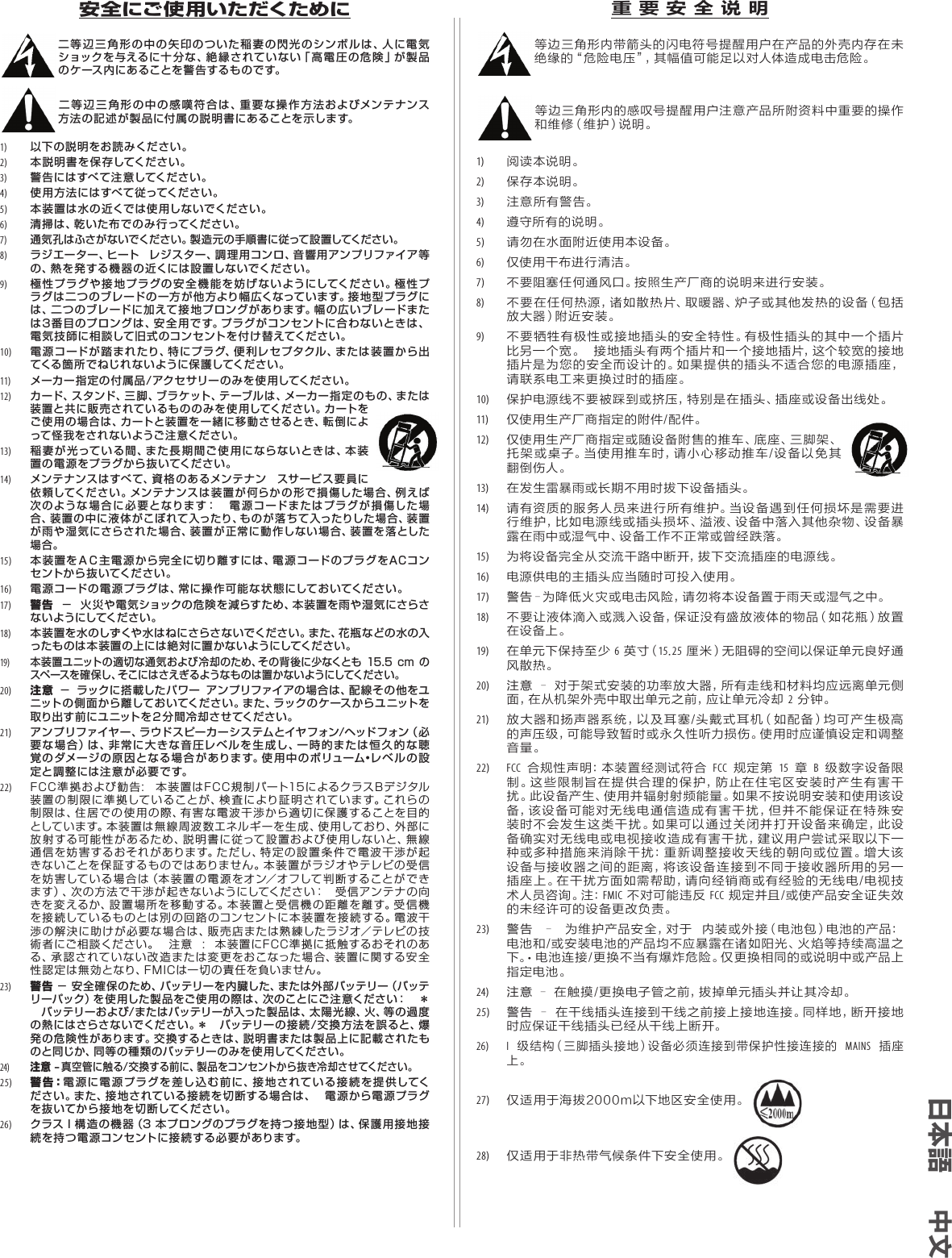 安全にご使用いただくために 二等辺三角形の中の矢印のついた稲妻の閃光のシンボルは、人に電気ショックを与えるに十分な、絶縁されていない「 高電圧の危険」が製品のケース内にあることを警告するものです。二等辺三角形の中の感嘆符合は、重要な操作方法およびメンテナンス方法の記述が製品に付属の説明書にあることを示します。1) 以下の説明をお読みください。2)  本説明書を保存してください。3)  警告にはすべて注意してください。4) 使用方法にはすべて従ってください。5) 本装置は水の近くでは使用しないでください。6)  清掃は、乾いた布でのみ行ってください。7)  通気孔はふさがないでください。製造元の手順書に従って設置してください。8)  ラジエーター、ヒート レジスター、調理用コンロ、音響用アンプリファイア等の、熱を発する機器の近くには設置しないでください。9)  極性プラグや接地プラグの安全機能を妨げないようにしてください。極性プラグは二つのブレードの一方が他方より幅広くなっています。接地型プラグには、二つのブレードに加えて接地プロングがあります。幅の広いブレードまたは3番目のプロングは、安全用です。プラグがコンセントに合わないときは、電気技師に相談して旧式のコンセントを付け替えてください。10)  電源コードが踏まれたり、特にプラグ、便利レセプタクル、または装置から出てくる 箇 所 で ねじ れ な い よ うに 保 護 してく だ さ い 。11)  メーカー指定の付属品/アクセサリーのみを使用してください。12)  カード、スタンド、三脚、ブラケット、テーブルは、メーカー指定のもの、または装置と共に販売されているもののみを使用してください。カートをご使用の場合は、カートと装置を一緒に移動させるとき、転倒によって 怪 我をさ れ な い ようご 注 意くだ さい 。13)  稲妻が光っている間、また長期間ご使用にならないときは、本装置の電源をプラグから抜いてください。14)  メンテナンスはすべて、資格のあるメンテナン スサービス要 員に依頼してください。メンテナンスは装置が何らかの形で損傷した場合、例えば次のような場合に必要となります： 電源コードまたはプラグが損傷した場合、装置の中に液体がこぼれて入ったり、ものが落ちて入ったりした場合、装置が雨や湿気にさらされた場合、装置が正常に動作しない場合、装置を落とした場合。15)  本装置をＡＣ主電源から完全に切り離すには、電源コードのプラグをACコンセントから抜いてください。16)  電源コードの電源プラグは、常に操作可能な状態にしておいてください。17)  警告 − 火災や電気ショックの危険を減らすため、本装置を雨や湿気にさらさないようにしてください。18)  本装置を水のしずくや水はねにさらさないでください。また、花瓶などの水の入ったものは本 装 置の上には 絶 対に置かないようにしてください。19)   本装置ユニットの適切な通気および冷却のため、その背後に少なくとも  15.5 cm  のスペースを確 保し、そこにはさえぎるようなものは置かないようにしてください。20)  注意 − ラックに搭 載したパワー アンプリファイアの場合は、配線その他をユニット の 側 面 か ら離 して お いてくだ さい 。ま た、ラッ クの ケ ースから ユ ニットを取り出す前にユニットを２分間冷却させてください。21)  アンプリファイヤー、ラウドスピーカーシステムとイヤフォン/ヘッドフォン（必要な場合）は、非常に大きな音圧レベルを生成し、一時的または恒久的な聴覚のダメージの原因となる場合があります。使用中のボリューム•レベルの設定と調整には注意が必要です。22) FCC準拠および勧告:  本装置はFCC規制パート15によるクラスBデジタル装置の制限に準拠していることが、検査により証明されています。これらの制限は、住居での使用の際、有害な電波干渉から適切に保護することを目的としてい ます。本 装置は 無 線 周 波 数エ ネル ギ ーを 生 成 、使 用して おり、外 部に放射する可能性があるため、説明書に従って設置および使用しないと、無線通信を妨害するおそれがあります。ただし、特定の設置条件で電波干渉が起きないことを保証するものではありません。本装置がラジオやテレビの受信を妨害している場合は（本装置の電源をオン／オフして判断することができます）、次の方法で干渉が起きないようにしてください：  受信アンテナの向きを変えるか、設置場所を移動する。本装置と受信機の距離を離す。受信機を接続しているものとは別の回路のコンセントに本装置を接続する。電波干渉の解決に助けが必要な場合は、販売店または熟練したラジオ／テレビの技術者にご相談ください。  注意  :  本装置にFCC準拠に抵触するおそれのある、承認されていない改造または変更をおこなった場合、装置に関する安全性認定は無効となり、FMICは一切の責任を負いません。23)  警告 − 安全確保のため、バッテリーを内臓した、または外部バッテリー（バッテリーパック）を使用した製品をご使用の際は、次のことにご注意ください： ＊ バッテリーおよび/またはバッテリーが入った製品は、太陽光線、火、等の過度の熱にはさらさないでください。＊ バッテリーの接続/交換方法を誤ると、爆発の危険性があります。交換するときは、説明書または製品上に記載されたものと同じか、同等の種類のバッテリーのみを使用してください。24) 注意 ‒ 真空管に触る/交換する前に、製品をコンセントから抜き冷却させてください。 25) 警告：電源に電源プラグを差し込む前に、接地されている接続を提供してください。また、接地されている接続を切断する場合は、 電源から電源プラグを抜いてから接地を切断してください。26) クラス I 構造の機器（3 本プロングのプラグを持つ接地型）は、保護用接地接続を持つ電源コンセントに接続する必要があります。重 要 安 全 说 明等边三角形内带箭头的闪电符号提醒用户在产品的外壳内存在未绝缘的“危险电压”，其幅值可能足以对人体造成电击危险。等边三角形内的感叹号提醒用户注意产品所附资料中重要的操作和维修（维护）说明。1) 阅读本说明。 2) 保存本说明。3) 注意所有警告。4) 遵守所有的说明。5)请勿在水面附近使用本设备。6)仅使用干布进行清洁。7)不要阻塞任何通风口。按照生产厂商的说明来进行安装。8)不要在任何热源，诸如散热片、取暖器、炉子或其他发热的设备（包括放大器）附近安装。9)不要牺牲有极性或接地插头的安全特性。有极性插头的其中一个插片比另一个宽。接地插头有两个插片和一个接地插片，这个较宽的接地插片是为您的安全而设计的。如果提供的插头不适合您的电源插座，请联系电工来更换过时的插座。10)保护电源线不要被踩到或挤压，特别是在插头、插座或设备出线处。11)仅使用生产厂商指定的附件/配件。12)仅使用生产厂商指定或随设备附售的推车、底座、三脚架、托架或桌子。当使用推车时，请小心移动推车/设备以免其翻倒伤人。13)在发生雷暴雨或长期不用时拔下设备插头。14)请有资质的服务人员来进行所有维护。当设备遇到任何损坏是需要进行维护，比如电源线或插头损坏、溢液、设备中落入其他杂物、设备暴露在雨中或湿气中、设备工作不正常或曾经跌落。15)为将设备完全从交流干路中断开，拔下交流插座的电源线。16)电源供电的主插头应当随时可投入使用。17)警告–为 降 低 火 灾 或 电 击 风 险，请 勿 将 本 设 备 置 于 雨 天 或 湿 气 之 中。18)不要让液体滴入或溅入设备，保证没有盛放液体的物品（如花瓶）放置在设备上。19)在单元下保持至少6英寸（15.25厘米）无阻碍的空间以保证单元良好通风散热。20)注意–对于架式安装的功率放大器，所有走线和材料均应远离单元侧面，在从机架外壳中取出单元之前，应让单元冷却2分钟。21)放大器和扬声器系统，以及耳塞/头戴式耳机（如配备）均可产生极高的声压级，可能导致暂时或永久性听力损伤。使用时应谨慎设定和调整音量。22)FCC合规性声明：本装置经测试符合FCC规定第15章B级数字设备限制。这些限制旨在提供合理的保护，防止在住宅区安装时产生有害干扰。此设备产生、使用并辐射射频能量。如果不按说明安装和使用该设备，该设 备可 能 对无 线 电通信 造 成 有害 干 扰，但并不 能 保证 在 特 殊安装时不会发生这类干扰。如果可以通过关闭并打开设备来确定，此设备确实对无线电或电视接收造成有害干扰，建议用户尝试采取以下一种或多种措施来消除干扰：重新调整接收天线的朝向或位置。增大该设备与接收器之间的距离，将该设备连接到不同于接收器所用的另一插座上。在干扰方面如需帮助，请向经销商或有经验的无线电/电视技术人员咨询。注：FMIC不对可能违反FCC规定并且/或使产品安全证失效的未经许可的设备更改负责。23)警告 – 为维护产品安全，对于内装或外接（电池包）电池的产品：电池和/或安装电池的产品均不应暴露在诸如阳光、火焰等持续高温之下。•  电池连接/更换不当有爆炸危险。仅更换相同的或说明中或产品上指定电池。24)注意–在触摸/更换电子管之前，拔掉单元插头并让其冷却。25) 警告–在干线插头连接到干线之前接上接地连接。同样地，断开接地时应保证干线插头已经从干线上断开。26)I级结构（三脚插头接地）设备必须连接到带保护性接连接的MAINS插座上。27)仅适用于海拔2000m以下地区安全使用。28)仅适用于非热带气候条件下安全使用。日本語 中文