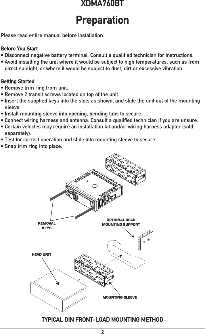 2XDMA760BTREMOVALKEYSHEAD UNITMOUNTING SLEEVEOPTIONAL REARMOUNTING SUPPORTBLUEBLACKREDYELLOWRemoteTurn-OnConn ect to amplifier or powerantenna. Insulate wire if not used.GroundConn ect to the vehiclechassis ground.AccessoryConn ect to an existing ignitioncircuit or switched 12 volt source.MemoryConn ect to the batterycircuit or constant 12 volt source.Right FrontGray/Black (-)Gray (+)Left FrontWhite/Black (-)White (+)Left RearGreen/Black (-)Green (+)Right RearViolet/Black (-)Violet (+) SUBREARFRONTL-CHR-CHAntennaConnectorRear OutputFront OutputSubwoofer OutputSteering WheelPlease read entire manual before installation.Before You Start•  Disconnect negative battery terminal. Consult a qualified technician for instructions.•  Avoid installing the unit where it would be subject to high temperatures, such as from direct sunlight, or where it would be subject to dust, dirt or excessive vibration. Getting Started• Remove trim ring from unit.• Remove 2 transit screws located on top of the unit. • Insert the supplied keys into the slots as shown, and slide the unit out of the mounting sleeve. • Install mounting sleeve into opening, bending tabs to secure. • Connect wiring harness and antenna. Consult a qualified technician if you are unsure. • Certain vehicles may require an installation kit and/or wiring harness adapter (sold separately). • Test for correct operation and slide into mounting sleeve to secure. • Snap trim ring into place.PreparationTYPICAL DIN FRONT-LOAD MOUNTING METHOD