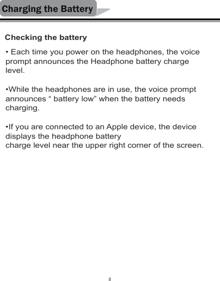 Charging the BatteryChecking the battery• Each time you power on the headphones, the voice prompt announces the Headphone battery charge level. •While the headphones are in use, the voice prompt announces “ battery low” when the battery needs charging.•If you are connected to an Apple device, the device displays the headphone batterycharge level near the upper right corner of the screen.8