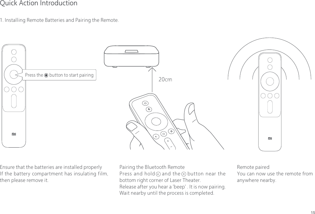 15Quick Action Introduction1. Installing Remote Batteries and Pairing the Remote.Ensure that the batteries are installed properlyIf the battery compartment has insulating film, then please remove it.Remote pairedYou can now use the remote from anywhere nearby.Pairing the Bluetooth RemotePress and hold    and the    button near the bottom right corner of Laser Theater.Release after you hear a 'beep' . It is now pairing. Wait nearby until the process is completed.Press the      button to start pairing