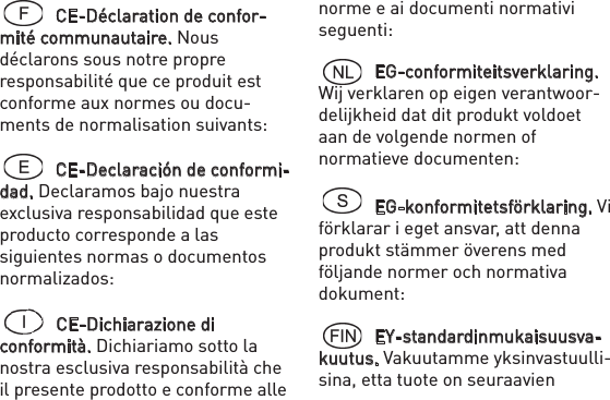   CE-Déclaration de confor-mité communautaire. Nous déclarons sous notre propre responsabilité que ce produit est conforme aux normes ou docu-ments de normalisation suivants:  CE-Declaración de conformi-dad. Declaramos bajo nuestra exclusiva responsabilidad que este producto corresponde a las siguientes normas o documentos normalizados:   CE-Dichiarazione di conformità. Dichiariamo sotto la nostra esclusiva responsabilità che il presente prodotto e conforme alle norme e ai documenti normativi seguenti:  EG-conformiteitsverklaring. Wij verklaren op eigen verantwoor-delijkheid dat dit produkt voldoet aan de volgende normen of normatieve documenten:   EG-konformitetsförklaring. Vi förklarar i eget ansvar, att denna produkt stämmer överens med följande normer och normativa dokument:   EY-standardinmukaisuusva-kuutus. Vakuutamme yksinvastuulli-sina, etta tuote on seuraavien 