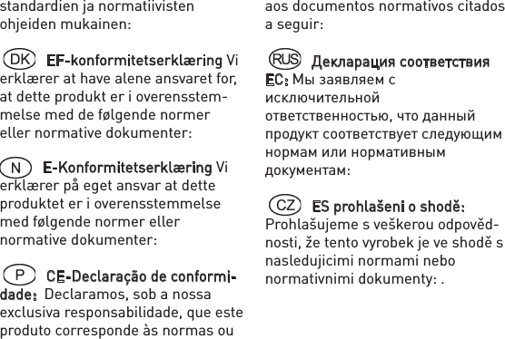 standardien ja normatiivisten ohjeiden mukainen:   EF-konformitetserklæring Vi erklærer at have alene ansvaret for, at dette produkt er i overensstem-melse med de følgende normer eller normative dokumenter: E-Konformitetserklæring Vi erklærer på eget ansvar at dette produktet er i overensstemmelse med følgende normer eller normative dokumenter:   CE-Declaração de conformi-dade:  Declaramos, sob a nossa exclusiva responsabilidade, que este produto corresponde às normas ou aos documentos normativos citados a seguir:   Декларация соответствия ЕС: Мы заявляем с исключительной ответственностью, что данный продукт соответствует следующим нормам или нормативным документам:   ES prohlašeni o shodě: Prohlašujeme s veškerou odpověd-nosti, že tento vyrobek je ve shodě s nasledujicimi normami nebo normativnimi dokumenty: .