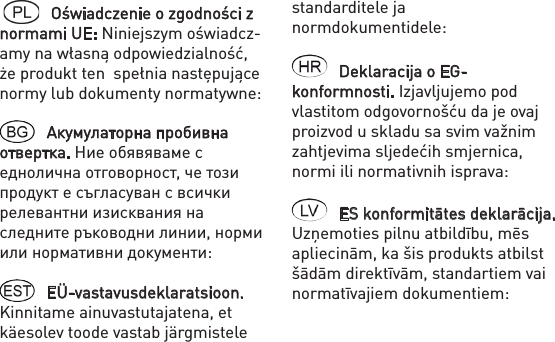   Oświadczenie o zgodności z normami UE: Niniejszym oświadcz-amy na własną odpowiedzialność, że produkt ten  spełnia następujące normy lub dokumenty normatywne:Акумулаторна пробивна отвертка. Ние обявяваме с еднолична отговорност, че този продукт е съгласуван с всички релевантни изисквания на следните ръководни линии, норми или нормативни документи:EÜ-vastavusdeklaratsioon. Kinnitame ainuvastutajatena, et käesolev toode vastab järgmistele standarditele ja normdokumentidele: Deklaracija o EG-konformnosti. Izjavljujemo pod vlastitom odgovornošću da je ovaj proizvod u skladu sa svim važnim zahtjevima sljedećih smjernica, normi ili normativnih isprava:ES konformitātes deklarācija. Uzņemoties pilnu atbildību, mēs apliecinām, ka šis produkts atbilst šādām direktīvām, standartiem vai normatīvajiem dokumentiem: 