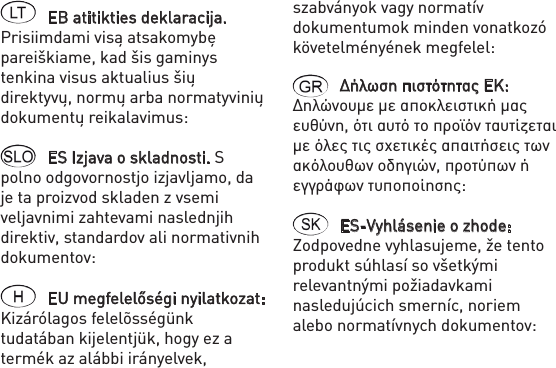 EB atitikties deklaracija. Prisiimdami visą atsakomybę pareiškiame, kad šis gaminys tenkina visus aktualius šių direktyvų, normų arba normatyvinių dokumentų reikalavimus: ES Izjava o skladnosti. S polno odgovornostjo izjavljamo, da je ta proizvod skladen z vsemi veljavnimi zahtevami naslednjih direktiv, standardov ali normativnih dokumentov: EU megfelelőségi nyilatkozat: Kizárólagos felelõsségünk tudatában kijelentjük, hogy ez a termék az alábbi irányelvek, szabványok vagy normatív dokumentumok minden vonatkozó követelményének megfelel: Δήλωση πιστότητας ΕΚ: Δηλώνουμε με αποκλειστική μας ευθύνη, ότι αυτό το προϊόν ταυτίζεται με όλες τις σχετικές απαιτήσεις των ακόλουθων οδηγιών, προτύπων ή εγγράφων τυποποίησης: ES-Vyhlásenie o zhode: Zodpovedne vyhlasujeme, že tento produkt súhlasí so všetkými relevantnými požiadavkami nasledujúcich smerníc, noriem alebo normatívnych dokumentov: 