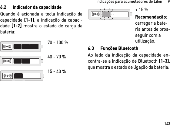 143Indicações para acumuladores de LiIon      P6.2 Indicador da capacidadeQuando é acionada a tecla Indicação dacapacidade [1-1], a indicação da capaci-dade [1-2] mostra o estado de carga dabateria: 6.3 Funções BluetoothAo lado da indicação da capacidade en-contra-se a indicação de Bluetooth [1-3],que mostra o estado de ligação da bateria: 70 - 100 % 40 - 70 %15 - 40 %&lt; 15 %Recomendação: carregar a bate-ria antes de pros-seguir com a utilização.