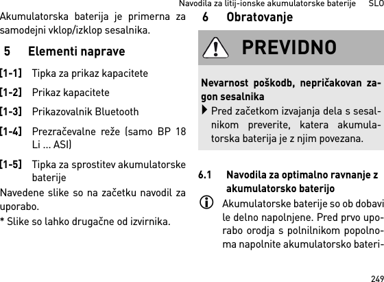 249Navodila za litij-ionske akumulatorske baterije      SLOAkumulatorska baterija je primerna zasamodejni vklop/izklop sesalnika. 5Elementi napraveNavedene slike so na začetku navodil zauporabo.* Slike so lahko drugačne od izvirnika.6 Obratovanje6.1 Navodila za optimalno ravnanje z akumulatorsko baterijoAkumulatorske baterije so ob dobavile delno napolnjene. Pred prvo upo-rabo orodja s polnilnikom popolno-ma napolnite akumulatorsko bateri-[1-1]Tipka za prikaz kapacitete[1-2]Prikaz kapacitete[1-3]Prikazovalnik Bluetooth[1-4]Prezračevalne reže (samo BP 18Li ... ASI)[1-5]Tipka za sprostitev akumulatorskebaterijePREVIDNONevarnost poškodb, nepričakovan za-gon sesalnikaPred začetkom izvajanja dela s sesal-nikom preverite, katera akumula-torska baterija je z njim povezana.