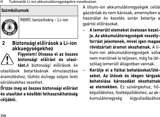 H       Tudnivalók Li-ion akkumulátoregységekre vonatkozóan2582 Biztonsági előírások a Li-ion akkuegységekhezFigyelem! Olvassa el az összesbiztonsági előírást és utasí-tást.A biztonsági előírások ésutasítások betartásának elmulasztásaáramütéshez, tűzhöz és/vagy súlyos testisérülésekhez vezethet. Őrizze meg az összes biztonsági előírástés utasítást a későbbi felhasználhatóságcéljából.A lítium-ion akkumulátoregységek celláigázzáróak és nem károsak, amennyiben ahasználat és kezelés során betartja agyártói előírásokat.–A lemerült elemeket óvatosan kezel-je. Az akkumulátoregységek veszély-forrást jelentenek, mivel igen magasrövidzárlati áramot okozhatnak. A lí-tium-ion akkumulátoregységek sohanem merülnek le teljesen, még ha lát-szólag lemerült állapotban vannak.–Kerülje el a fizikai behatásokat/üté-seket. Az ütések és idegen tárgyakbehatolása károsodást okozhatnakaz elemekben. Ez szivárgáshoz, hő-képződéshez, füstképződéshez, az ak-kumulátoregység kigyulladásáhozRBRC tanúsítvány - Li-ionSzimbólumok