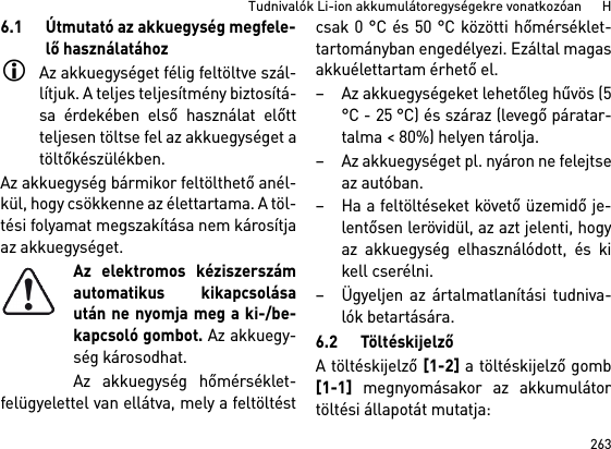 263Tudnivalók Li-ion akkumulátoregységekre vonatkozóan      H6.1 Útmutató az akkuegység megfele-lő használatáhozAz akkuegységet félig feltöltve szál-lítjuk. A teljes teljesítmény biztosítá-sa érdekében első használat előttteljesen töltse fel az akkuegységet atöltőkészülékben.Az akkuegység bármikor feltölthető anél-kül, hogy csökkenne az élettartama. A töl-tési folyamat megszakítása nem károsítjaaz akkuegységet.Az elektromos kéziszerszámautomatikus kikapcsolásaután ne nyomja meg a ki-/be-kapcsoló gombot. Az akkuegy-ség károsodhat.Az akkuegység hőmérséklet-felügyelettel van ellátva, mely a feltöltéstcsak 0 °C és 50 °C közötti hőmérséklet-tartományban engedélyezi. Ezáltal magasakkuélettartam érhető el. – Az akkuegységeket lehetőleg hűvös (5°C - 25 °C) és száraz (levegő páratar-talma &lt; 80%) helyen tárolja. – Az akkuegységet pl. nyáron ne felejtseaz autóban. – Ha a feltöltéseket követő üzemidő je-lentősen lerövidül, az azt jelenti, hogyaz akkuegység elhasználódott, és kikell cserélni. – Ügyeljen az ártalmatlanítási tudniva-lók betartására.6.2 TöltéskijelzőA töltéskijelző [1-2] a töltéskijelző gomb[1-1] megnyomásakor az akkumulátortöltési állapotát mutatja: 