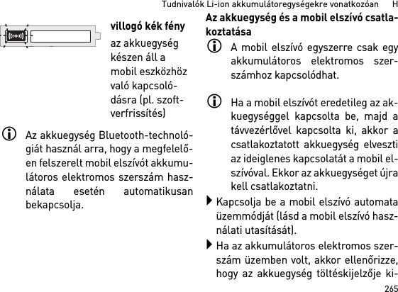 265Tudnivalók Li-ion akkumulátoregységekre vonatkozóan      HAz akkuegység Bluetooth-technoló-giát használ arra, hogy a megfelelő-en felszerelt mobil elszívót akkumu-látoros elektromos szerszám hasz-nálata esetén automatikusanbekapcsolja. Az akkuegység és a mobil elszívó csatla-koztatásaA mobil elszívó egyszerre csak egyakkumulátoros elektromos szer-számhoz kapcsolódhat. Ha a mobil elszívót eredetileg az ak-kuegységgel kapcsolta be, majd atávvezérlővel kapcsolta ki, akkor acsatlakoztatott akkuegység elvesztiaz ideiglenes kapcsolatát a mobil el-szívóval. Ekkor az akkuegységet újrakell csatlakoztatni. Kapcsolja be a mobil elszívó automataüzemmódját (lásd a mobil elszívó hasz-nálati utasítását).Ha az akkumulátoros elektromos szer-szám üzemben volt, akkor ellenőrizze,hogy az akkuegység töltéskijelzője ki-villogó kék fényaz akkuegység készen áll a mobil eszközhöz való kapcsoló-dásra (pl. szoft-verfrissítés)