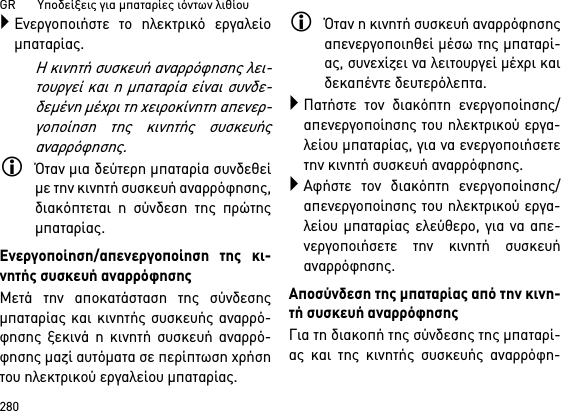 GR       Υποδείξεις για μπαταρίες ιόντων λιθίου280Ενεργοποιήστε το ηλεκτρικό εργαλείομπαταρίας.Η κινητή συσκευή αναρρόφησης λει-τουργεί και η μπαταρία είναι συνδε-δεμένη μέχρι τη χειροκίνητη απενερ-γοποίηση της κινητής συσκευήςαναρρόφησης.Όταν μια δεύτερη μπαταρία συνδεθείμε την κινητή συσκευή αναρρόφησης,διακόπτεται η σύνδεση της πρώτηςμπαταρίας.Ενεργοποίηση/απενεργοποίηση της κι-νητής συσκευή αναρρόφησηςΜετά την αποκατάσταση της σύνδεσηςμπαταρίας και κινητής συσκευής αναρρό-φησης ξεκινά η κινητή συσκευή αναρρό-φησης μαζί αυτόματα σε περίπτωση χρήσητου ηλεκτρικού εργαλείου μπαταρίας.Όταν η κινητή συσκευή αναρρόφησηςαπενεργοποιηθεί μέσω της μπαταρί-ας, συνεχίζει να λειτουργεί μέχρι καιδεκαπέντε δευτερόλεπτα.Πατήστε τον διακόπτη ενεργοποίησης/απενεργοποίησης του ηλεκτρικού εργα-λείου μπαταρίας, για να ενεργοποιήσετετην κινητή συσκευή αναρρόφησης.Αφήστε τον διακόπτη ενεργοποίησης/απενεργοποίησης του ηλεκτρικού εργα-λείου μπαταρίας ελεύθερο, για να απε-νεργοποιήσετε την κινητή συσκευήαναρρόφησης.Αποσύνδεση της μπαταρίας από την κινη-τή συσκευή αναρρόφησηςΓια τη διακοπή της σύνδεσης της μπαταρί-ας και της κινητής συσκευής αναρρόφη-