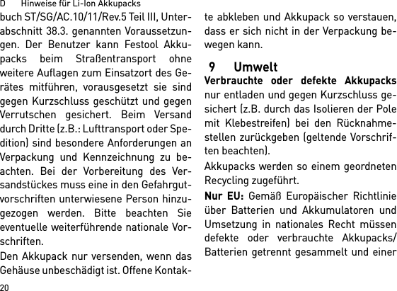 D       Hinweise für Li-Ion Akkupacks20buch ST/SG/AC.10/11/Rev.5 Teil III, Unter-abschnitt 38.3. genannten Voraussetzun-gen. Der Benutzer kann Festool Akku-packs beim Straßentransport ohneweitere Auflagen zum Einsatzort des Ge-rätes mitführen, vorausgesetzt sie sindgegen Kurzschluss geschützt und gegenVerrutschen gesichert. Beim Versanddurch Dritte (z.B.: Lufttransport oder Spe-dition) sind besondere Anforderungen anVerpackung und Kennzeichnung zu be-achten. Bei der Vorbereitung des Ver-sandstückes muss eine in den Gefahrgut-vorschriften unterwiesene Person hinzu-gezogen werden. Bitte beachten Sieeventuelle weiterführende nationale Vor-schriften.Den Akkupack nur versenden, wenn dasGehäuse unbeschädigt ist. Offene Kontak-te abkleben und Akkupack so verstauen,dass er sich nicht in der Verpackung be-wegen kann.9 UmweltVerbrauchte oder defekte Akkupacksnur entladen und gegen Kurzschluss ge-sichert (z.B. durch das Isolieren der Polemit Klebestreifen) bei den Rücknahme-stellen zurückgeben (geltende Vorschrif-ten beachten).Akkupacks werden so einem geordnetenRecycling zugeführt. Nur EU: Gemäß Europäischer Richtlinieüber Batterien und Akkumulatoren undUmsetzung in nationales Recht müssendefekte oder verbrauchte Akkupacks/Batterien getrennt gesammelt und einer