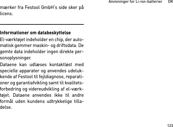 123Anvisninger for Li-ion-batterier      DKmærker fra Festool GmbH&apos;s side sker pålicens.Informationer om databeskyttelseEl-værktøjet indeholder en chip, der auto-matisk gemmer maskin- og driftsdata. Degemte data indeholder ingen direkte per-sonoplysninger. Dataene kan udlæses kontaktløst medspecielle apparater og anvendes udeluk-kende af Festool til fejldiagnose, reparati-oner og garantiafvikling samt til kvalitets-forbedring og videreudvikling af el-værk-tøjet. Dataene anvendes ikke til andreformål uden kundens udtrykkelige tilla-delse.