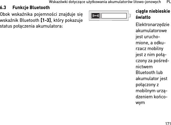 171Wskazówki dotyczące użytkowania akumulatorów litowo-jonowych      PL6.3 Funkcje BluetoothObok wskaźnika pojemności znajduje sięwskaźnik Bluetooth [1-3], który pokazujestatus połączenia akumulatora: ciągłe niebieskie światłoElektronarzędzie akumulatorowe jest urucho-mione, a odku-rzacz mobilny jest z nim połą-czony za pośred-nictwem Bluetooth lub akumulator jest połączony z mobilnym urzą-dzeniem końco-wym 