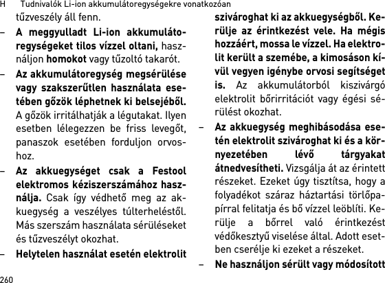 H       Tudnivalók Li-ion akkumulátoregységekre vonatkozóan260tűzveszély áll fenn.–A meggyulladt Li-ion akkumuláto-regységeket tilos vízzel oltani, hasz-náljon homokot vagy tűzoltó takarót.–Az akkumulátoregység megsérülésevagy szakszerűtlen használata ese-tében gőzök léphetnek ki belsejéből.A gőzök irritálhatják a légutakat. Ilyenesetben lélegezzen be friss levegőt,panaszok esetében forduljon orvos-hoz. –Az akkuegységet csak a Festoolelektromos kéziszerszámához hasz-nálja. Csak így védhető meg az ak-kuegység a veszélyes túlterheléstől.Más szerszám használata sérüléseketés tűzveszélyt okozhat.–Helytelen használat esetén elektrolitszivároghat ki az akkuegységből. Ke-rülje az érintkezést vele. Ha mégishozzáért, mossa le vízzel. Ha elektro-lit került a szemébe, a kimosáson kí-vül vegyen igénybe orvosi segítségetis. Az akkumulátorból kiszivárgóelektrolit bőrirritációt vagy égési sé-rülést okozhat.–Az akkuegység meghibásodása ese-tén elektrolit szivároghat ki és a kör-nyezetében lévő tárgyakatátnedvesítheti. Vizsgálja át az érintettrészeket. Ezeket úgy tisztítsa, hogy afolyadékot száraz háztartási törlőpa-pírral felitatja és bő vízzel leöblíti. Ke-rülje a bőrrel való érintkezéstvédőkesztyű viselése által. Adott eset-ben cserélje ki ezeket a részeket. –Ne használjon sérült vagy módosított