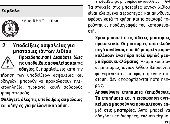 271Υποδείξεις για μπαταρίες ιόντων λιθίου      GR2 Υποδείξεις ασφαλείας για μπαταρίες ιόντων λιθίουΠροειδοποίηση! Διαβάστε όλεςτις υποδείξεις ασφαλείας και τιςοδηγίες.Οι παραλείψεις κατά τηντήρηση των υποδείξεων ασφαλείας καιοδηγιών, μπορούν να προκαλέσουν ηλε-κτροπληξία, πυρκαγιά και/ή σοβαρούςτραυματισμούς. Φυλάγετε όλες τις υποδείξεις ασφαλείαςκαι οδηγίες για μελλοντική χρήση.Τα στοιχεία στις μπαταρίες ιόντων λιθίουείναι κλεισμένα αεροστεγώς και ακίνδυνα,εφόσον κατά τη χρήση και το χειρισμό τη-ρούνται οι προδιαγραφές του κατασκευα-στή.–Χρησιμοποιείτε τις άδειες μπαταρίεςπροσεκτικά. Οι μπαταρίες αποτελούνπηγή κινδύνου, επειδή μπορεί να προ-καλέσουν ένα πάρα πολύ υψηλό ρεύ-μα βραχυκυκλώματος. Ακόμη και ότανοι μπαταρίες ιόντων λιθίου βρίσκονταιφαινομενικά σε αποφορτισμένη κατά-σταση, δεν αποφορτίζονται ποτέ πλή-ρως.–Αποφεύγετε χτυπήματα /επιρδάσεις.Τα χτυπήματα και η εισχώρηση αντι-κείμενα μπορούν να προκαλέσουν ζη-μιά στις μπαταρίες. Αυτό μπορεί ναοδηγήσει σε διαρροές, έκλυση θερμό-Σήμα RBRC - LiIonΣύμβολα