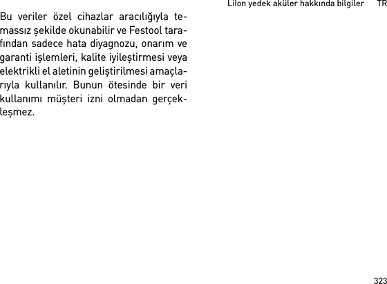 323LiIon yedek aküler hakkında bilgiler      TRBu veriler özel cihazlar aracılığıyla te-massız şekilde okunabilir ve Festool tara-fından sadece hata diyagnozu, onarım vegaranti işlemleri, kalite iyileştirmesi veyaelektrikli el aletinin geliştirilmesi amaçla-rıyla kullanılır. Bunun ötesinde bir verikullanımı müşteri izni olmadan gerçek-leşmez.