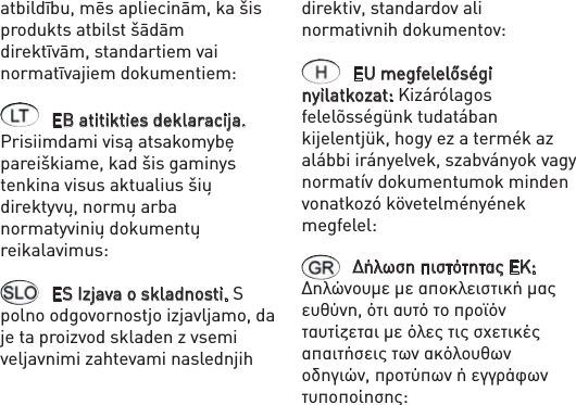 atbildību, mēs apliecinām, ka šis produkts atbilst šādām direktīvām, standartiem vai normatīvajiem dokumentiem: EB atitikties deklaracija. Prisiimdami visą atsakomybę pareiškiame, kad šis gaminys tenkina visus aktualius šių direktyvų, normų arba normatyvinių dokumentų reikalavimus: ES Izjava o skladnosti. S polno odgovornostjo izjavljamo, da je ta proizvod skladen z vsemi veljavnimi zahtevami naslednjih direktiv, standardov ali normativnih dokumentov: EU megfelelőségi nyilatkozat: Kizárólagos felelõsségünk tudatában kijelentjük, hogy ez a termék az alábbi irányelvek, szabványok vagy normatív dokumentumok minden vonatkozó követelményének megfelel: Δήλωση πιστότητας ΕΚ: Δηλώνουμε με αποκλειστική μας ευθύνη, ότι αυτό το προϊόν ταυτίζεται με όλες τις σχετικές απαιτήσεις των ακόλουθων οδηγιών, προτύπων ή εγγράφων τυποποίησης: 