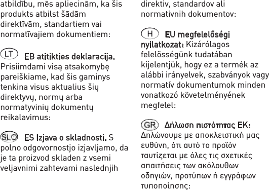 atbildību, mēs apliecinām, ka šis produkts atbilst šādām direktīvām, standartiem vai normatīvajiem dokumentiem: EB atitikties deklaracija. Prisiimdami visą atsakomybę pareiškiame, kad šis gaminys tenkina visus aktualius šių direktyvų, normų arba normatyvinių dokumentų reikalavimus: ES Izjava o skladnosti. S polno odgovornostjo izjavljamo, da je ta proizvod skladen z vsemi veljavnimi zahtevami naslednjih direktiv, standardov ali normativnih dokumentov: EU megfelelőségi nyilatkozat: Kizárólagos felelõsségünk tudatában kijelentjük, hogy ez a termék az alábbi irányelvek, szabványok vagy normatív dokumentumok minden vonatkozó követelményének megfelel: Δήλωση πιστότητας ΕΚ: Δηλώνουμε με αποκλειστική μας ευθύνη, ότι αυτό το προϊόν ταυτίζεται με όλες τις σχετικές απαιτήσεις των ακόλουθων οδηγιών, προτύπων ή εγγράφων τυποποίησης: 