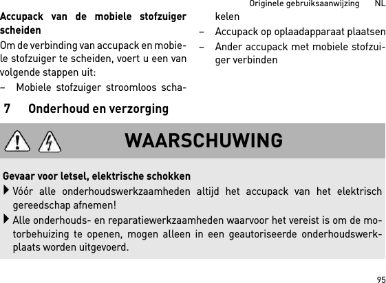 95Originele gebruiksaanwijzing       NLAccupack van de mobiele stofzuigerscheidenOm de verbinding van accupack en mobie-le stofzuiger te scheiden, voert u een vanvolgende stappen uit:– Mobiele stofzuiger stroomloos scha-kelen– Accupack op oplaadapparaat plaatsen– Ander accupack met mobiele stofzui-ger verbinden7 Onderhoud en verzorgingWAARSCHUWING Gevaar voor letsel, elektrische schokkenVóór alle onderhoudswerkzaamheden altijd het accupack van het elektrischgereedschap afnemen!Alle onderhouds- en reparatiewerkzaamheden waarvoor het vereist is om de mo-torbehuizing te openen, mogen alleen in een geautoriseerde onderhoudswerk-plaats worden uitgevoerd.