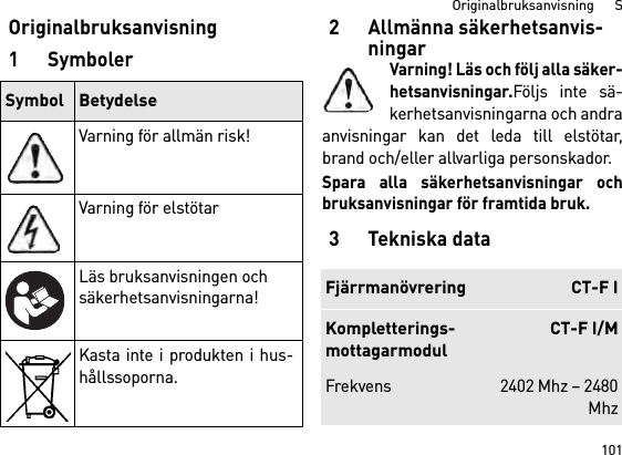 101Originalbruksanvisning      SOriginalbruksanvisning1Symboler2 Allmänna säkerhetsanvis-ningarVarning! Läs och följ alla säker-hetsanvisningar.Följs inte sä-kerhetsanvisningarna och andraanvisningar kan det leda till elstötar,brand och/eller allvarliga personskador. Spara alla säkerhetsanvisningar ochbruksanvisningar för framtida bruk.3Tekniska dataSymbol BetydelseVarning för allmän risk!Varning för elstötarLäs bruksanvisningen och säkerhetsanvisningarna!Kasta inte i produkten i hus-hållssoporna.Fjärrmanövrering CT-F IKompletterings-mottagarmodulCT-F I/MFrekvens 2402 Mhz – 2480Mhz