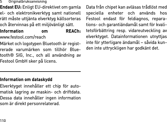 S       Originalbruksanvisning110Endast EU: Enligt EU-direktivet om gamlael- och elektronikverktyg samt nationellrätt måste uttjänta elverktyg källsorterasoch återvinnas på ett miljövänligt sätt. Information om REACh:www.festool.com/reachMärket och logotypen Bluetooth är regist-rerade varumärken som tillhör Blue-tooth® SIG, Inc., och all användning avFestool GmbH sker på licens.Information om dataskyddElverktyget innehåller ett chip för auto-matisk lagring av maskin- och driftdata.Dessa data innehåller ingen informationsom är direkt personrelaterad. Data från chipet kan avläsas trådlöst medspeciella enheter och används hosFestool endast för feldiagnos, repara-tions- och garantiändamål samt för kvali-tetsförbättring resp. vidareutveckling avelverktyget. Datainformationen utnyttjasinte för ytterligare ändamål – såvida kun-den inte uttryckligen har godkänt det.