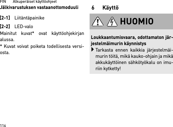 FIN       Alkuperäiset käyttöohjeet 116Jälkivarustuksen vastaanottomoduuliMainitut kuvat* ovat käyttöohjekirjanalussa.* Kuvat voivat poiketa todellisesta versi-osta.6 Käyttö[2-1]Liitäntäpainike[2-2]LED-valoHUOMIOLoukkaantumisvaara, odottamaton jär-jestelmäimurin käynnistysTarkasta ennen kaikkia järjestelmäi-murin töitä, mikä kauko-ohjain ja mikäakkukäyttöinen sähkötyökalu on imu-riin kytketty!