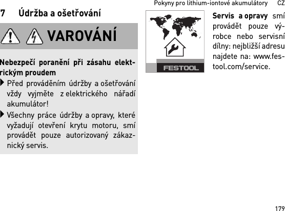 179Pokyny pro lithium-iontové akumulátory      CZ7 Údržba a ošetřováníServis a opravy smíprovádět pouze vý-robce nebo servisnídílny: nejbližší adresunajdete na: www.fes-tool.com/service.VAROVÁNÍNebezpečí poranění při zásahu elekt-rickým proudemPřed prováděním údržby a ošetřovánívždy vyjměte z elektrického nářadíakumulátor!Všechny práce údržby a opravy, kterévyžadují otevření krytu motoru, smíprovádět pouze autorizovaný zákaz-nický servis.