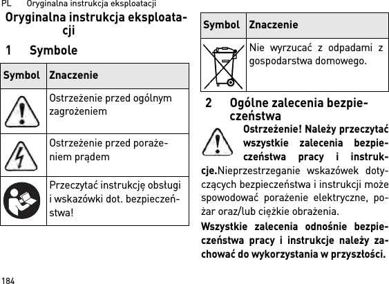 PL       Oryginalna instrukcja eksploatacji 184Oryginalna instrukcja eksploata-cji1Symbole2 Ogólne zalecenia bezpie-czeństwaOstrzeżenie! Należy przeczytaćwszystkie zalecenia bezpie-czeństwa pracy i instruk-cje.Nieprzestrzeganie wskazówek doty-czących bezpieczeństwa i instrukcji możespowodować porażenie elektryczne, po-żar oraz/lub ciężkie obrażenia. Wszystkie zalecenia odnośnie bezpie-czeństwa pracy i instrukcje należy za-chować do wykorzystania w przyszłości.Symbol ZnaczenieOstrzeżenie przed ogólnym zagrożeniemOstrzeżenie przed poraże-niem prądemPrzeczytać instrukcję obsługi i wskazówki dot. bezpieczeń-stwa!Nie wyrzucać z odpadami zgospodarstwa domowego.Symbol Znaczenie