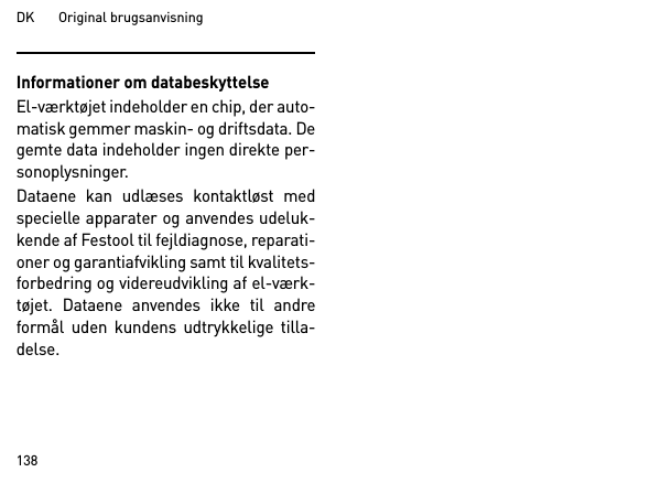 DK       Original brugsanvisning138Informationer om databeskyttelseEl-værktøjet indeholder en chip, der auto-matisk gemmer maskin- og driftsdata. Degemte data indeholder ingen direkte per-sonoplysninger. Dataene kan udlæses kontaktløst medspecielle apparater og anvendes udeluk-kende af Festool til fejldiagnose, reparati-oner og garantiafvikling samt til kvalitets-forbedring og videreudvikling af el-værk-tøjet. Dataene anvendes ikke til andreformål uden kundens udtrykkelige tilla-delse.