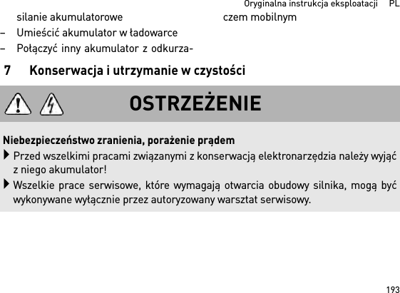 193  Oryginalna instrukcja eksploatacji     PLsilanie akumulatorowe– Umieścić akumulator w ładowarce– Połączyć inny akumulator z odkurza-czem mobilnym7 Konserwacja i utrzymanie w czystościOSTRZEŻENIENiebezpieczeństwo zranienia, porażenie prądemPrzed wszelkimi pracami związanymi z konserwacją elektronarzędzia należy wyjąćz niego akumulator!Wszelkie prace serwisowe, które wymagają otwarcia obudowy silnika, mogą byćwykonywane wyłącznie przez autoryzowany warsztat serwisowy.