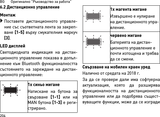 BG       Оригинално “Ръководство за работа”2046.2 Дистанционно управлениеМонтажПоставете дистанционното управле-ние със съответната лента за закреп-ване [1-5] върху смукателния маркуч[3].LED дисплейСветодиодната индикация на дистан-ционното управление показва в допъл-нение към Bluetooth функционалносттасъстоянието на зареждане на дистан-ционното управление: Свързване на мобилен краен уредНалично от средата на 2018 г.За да се провери дали има софтуернаактуализация, която да разширявафункционалността на дистанционнотоуправление или да подобрява същест-вуващите функции, може да се изгради1x синьо миганеНатискане на бутона засвързване [1-1] или наMAN бутона [1-3] е реги-стрирано.1x магента миганеИзвършено е нулиране на дистанционното упра-вление.червено миганеБатерията на дистан-ционното управление е почти изтощена и трябва да се смени.