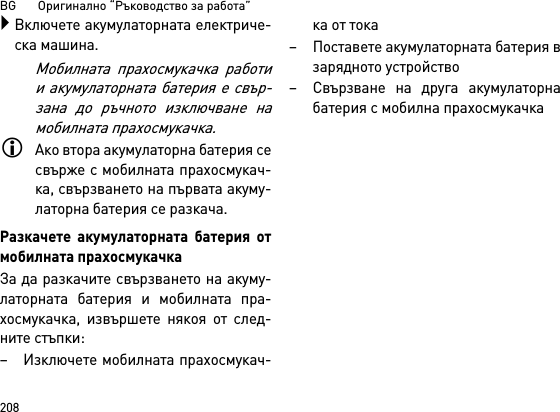 BG       Оригинално “Ръководство за работа”208Включете акумулаторната електриче-ска машина.Мобилната прахосмукачка работии акумулаторната батерия е свър-зана до ръчното изключване намобилната прахосмукачка.Ако втора акумулаторна батерия сесвърже с мобилната прахосмукач-ка, свързването на първата акуму-латорна батерия се разкача.Разкачете акумулаторната батерия отмобилната прахосмукачкаЗа да разкачите свързването на акуму-латорната батерия и мобилната пра-хосмукачка, извършете някоя от след-ните стъпки:– Изключете мобилната прахосмукач-ка от тока– Поставете акумулаторната батерия взарядното устройство– Свързване на друга акумулаторнабатерия с мобилна прахосмукачка