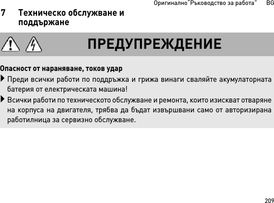 209Оригинално“Ръководство за работа”      BG7 Техническо обслужване и поддържанеПРЕДУПРЕЖДЕНИЕОпасност от нараняване, токов ударПреди всички работи по поддръжка и грижа винаги сваляйте акумулаторнатабатерия от електрическата машина!Всички работи по техническото обслужване и ремонта, които изискват отварянена корпуса на двигателя, трябва да бъдат извършвани само от авторизиранаработилница за сервизно обслужване.