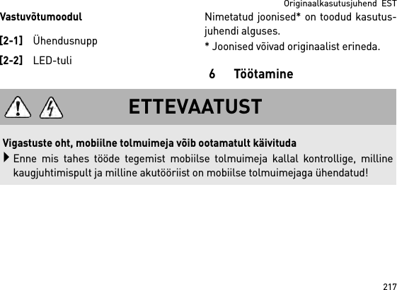 217Originaalkasutusjuhend  ESTVastuvõtumoodulNimetatud joonised* on toodud kasutus-juhendi alguses.* Joonised võivad originaalist erineda.6 Töötamine[2-1]Ühendusnupp[2-2]LED-tuliETTEVAATUSTVigastuste oht, mobiilne tolmuimeja võib ootamatult käivitudaEnne mis tahes tööde tegemist mobiilse tolmuimeja kallal kontrollige, millinekaugjuhtimispult ja milline akutööriist on mobiilse tolmuimejaga ühendatud!