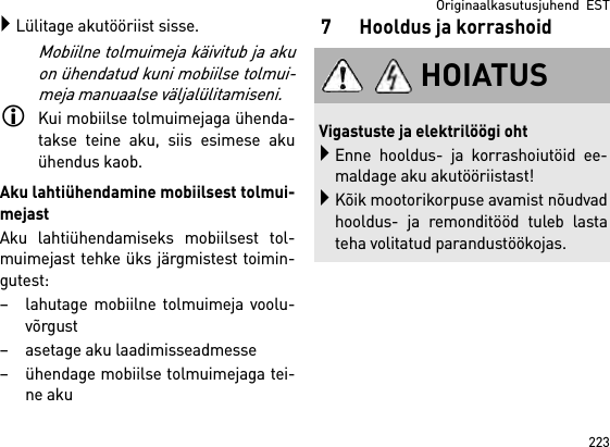 223Originaalkasutusjuhend  ESTLülitage akutööriist sisse.Mobiilne tolmuimeja käivitub ja akuon ühendatud kuni mobiilse tolmui-meja manuaalse väljalülitamiseni.Kui mobiilse tolmuimejaga ühenda-takse teine aku, siis esimese akuühendus kaob.Aku lahtiühendamine mobiilsest tolmui-mejastAku lahtiühendamiseks mobiilsest tol-muimejast tehke üks järgmistest toimin-gutest:– lahutage mobiilne tolmuimeja voolu-võrgust– asetage aku laadimisseadmesse– ühendage mobiilse tolmuimejaga tei-ne aku7 Hooldus ja korrashoidHOIATUSVigastuste ja elektrilöögi ohtEnne hooldus- ja korrashoiutöid ee-maldage aku akutööriistast!Kõik mootorikorpuse avamist nõudvadhooldus- ja remonditööd tuleb lastateha volitatud parandustöökojas.