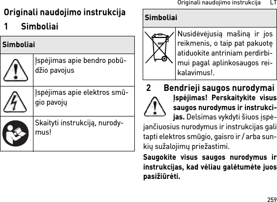 259Originali naudojimo instrukcija      LTOriginali naudojimo instrukcija1Simboliai2 Bendrieji saugos nurodymaiĮspėjimas! Perskaitykite visussaugos nurodymus ir instrukci-jas. Delsimas vykdyti šiuos įspė-jančiuosius nurodymus ir instrukcijas galitapti elektros smūgio, gaisro ir / arba sun-kių sužalojimų priežastimi. Saugokite visus saugos nurodymus irinstrukcijas, kad vėliau galėtumėte juospasižiūrėti.SimboliaiĮspėjimas apie bendro pobū-džio pavojusĮspėjimas apie elektros smū-gio pavojųSkaityti instrukciją, nurody-mus!Nusidėvėjusią mašiną ir josreikmenis, o taip pat pakuotęatiduokite antriniam perdirbi-mui pagal aplinkosaugos rei-kalavimus!.Simboliai