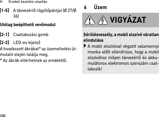 H       Eredeti kezelési utasítás288Utólag beépíthető vevőmodulA hivatkozott ábrákat* az üzemeltetési út-mutató elején találja meg.* Az ábrák eltérhetnek az eredetitől.6Üzem[1-5]A távvezérlő rögzítőpántjai (Ø 27/Ø 36)[2-1]Csatlakozási gomb[2-2]LED-es kijelzőVIGYÁZATSérülésveszély, a mobil elszívó váratlanelindulásaA mobil elszívóval végzett valamennyimunka előtt ellenőrizze, hogy a mobilelszívóhoz milyen távvezérlő és akku-mulátoros elektromos szerszám csat-lakozik!