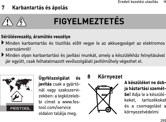 295Eredeti kezelési utasítás      H7 Karbantartás és ápolásÜgyfélszolgálat ésjavítás csak a gyártó-nál vagy szakszervi-zekben: a legközeleb-bi címet a www.fes-tool.com/serviceoldalon találja meg.8 KörnyezetA készüléket ne dob-ja háztartási szemét-be! Adja le a készülé-keket, tartozékokatés a csomagolást akörnyezetvédelmiFIGYELMEZTETÉSSérülésveszély, áramütés veszélyeMinden karbantartás és tisztítás előtt vegye le az akkuegységet az elektromosszerszámról!Minden olyan karbantartási és javítási munkát, amely a készülékház felnyitásávaljár együtt, csak felhatalmazott vevőszolgálati javítóműhely végezhet el.